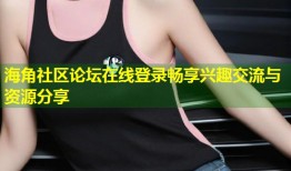 海角社区论坛在线登录畅享兴趣交流与资源分享