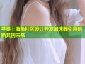 苹果上海角社区设计开发加速器引领创新共创未来