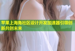 苹果上海角社区设计开发加速器引领创新共创未来