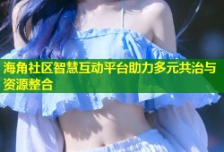 海角社区智慧互动平台助力多元共治与资源整合