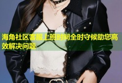 海角社区客服上班时间全时守候助您高效解决问题