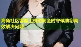海角社区客服上班时间全时守候助您高效解决问题