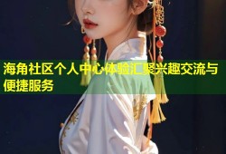 海角社区个人中心体验汇聚兴趣交流与便捷服务