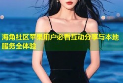 海角社区苹果用户必看互动分享与本地服务全体验