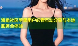 海角社区苹果用户必看互动分享与本地服务全体验