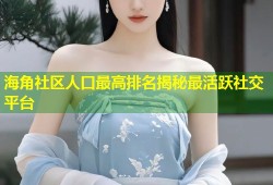 海角社区人口最高排名揭秘最活跃社交平台