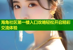 海角社区第一楼入口攻略轻松开启精彩交流体验