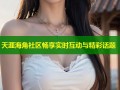 天涯海角社区畅享实时互动与精彩话题