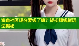 海角社区现在要钱了嘛？轻松赚钱新玩法揭秘