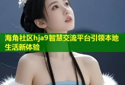 海角社区hja9智慧交流平台引领本地生活新体验