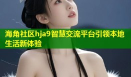 海角社区hja9智慧交流平台引领本地生活新体验