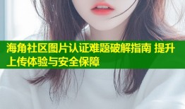 海角社区图片认证难题破解指南 提升上传体验与安全保障