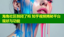 海角社区倒闭了吗 知乎视频揭秘平台现状与功能