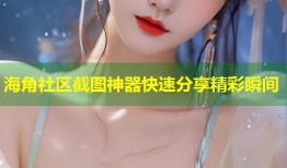 海角社区截图神器快速分享精彩瞬间