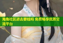 海角社区进去要钱吗 免费畅享优质交流平台