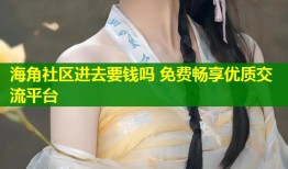 海角社区进去要钱吗 免费畅享优质交流平台