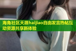 海角社区天涯haijiao自由发言热帖互动资源共享新体验