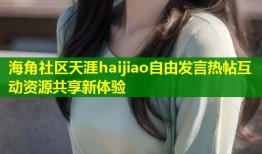 海角社区天涯haijiao自由发言热帖互动资源共享新体验