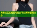 海角社区实时互动社交平台揭秘最新动态