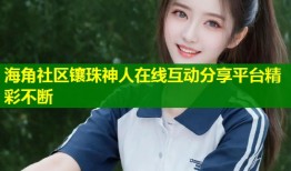 海角社区镶珠神人在线互动分享平台精彩不断