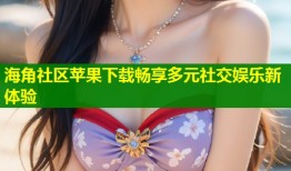 海角社区苹果下载畅享多元社交娱乐新体验