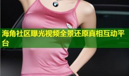 海角社区曝光视频全景还原真相互动平台