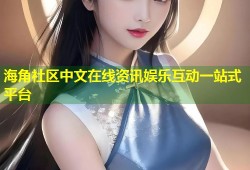 海角社区中文在线资讯娱乐互动一站式平台