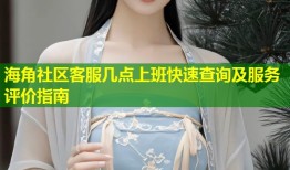 海角社区客服几点上班快速查询及服务评价指南