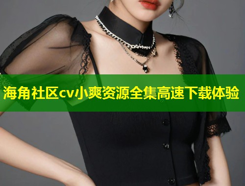 海角社区cv小爽资源全集高速下载体验