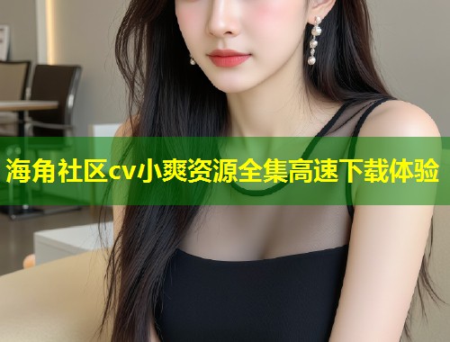 海角社区cv小爽资源全集高速下载体验