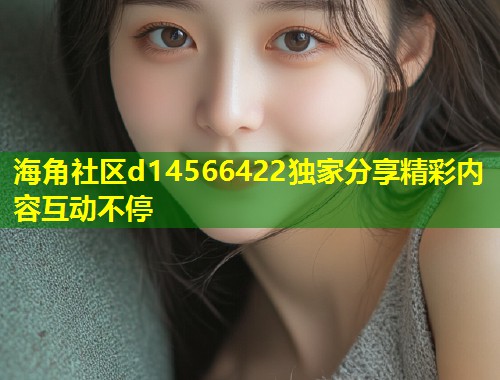 海角社区d14566422独家分享精彩内容互动不停