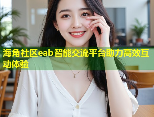 海角社区eab智能交流平台助力高效互动体验