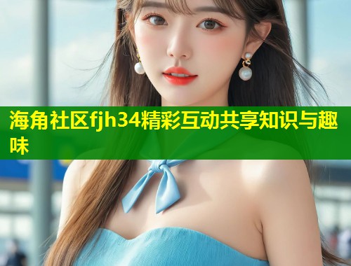海角社区fjh34精彩互动共享知识与趣味