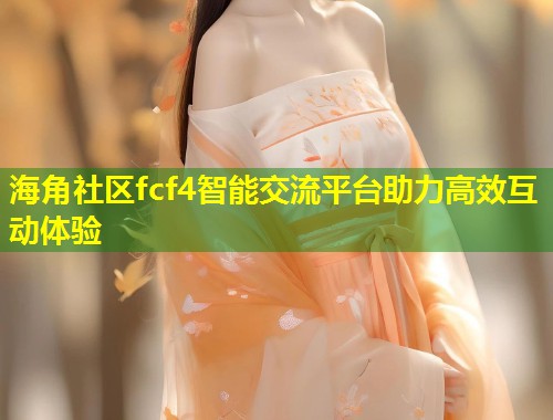 海角社区fcf4智能交流平台助力高效互动体验