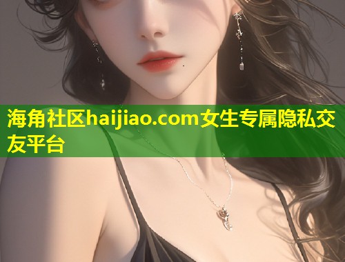 海角社区haijiao.com女生专属隐私交友平台