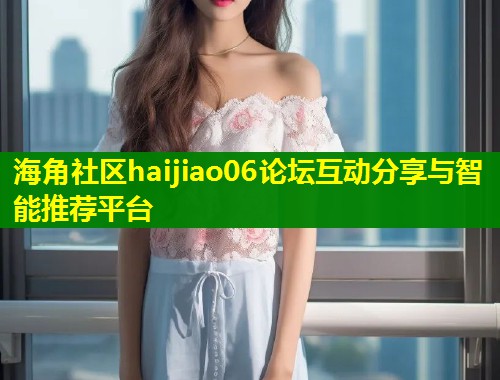 海角社区haijiao06论坛互动分享与智能推荐平台