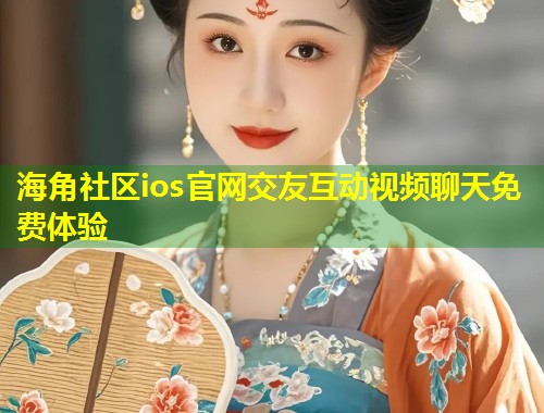 海角社区ios官网交友互动视频聊天免费体验