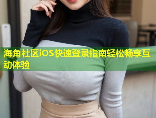 海角社区iOS快速登录指南轻松畅享互动体验