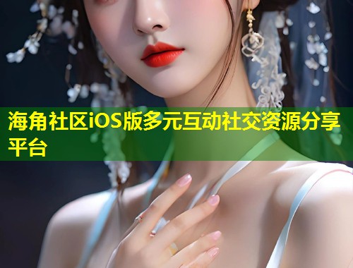 海角社区iOS版多元互动社交资源分享平台