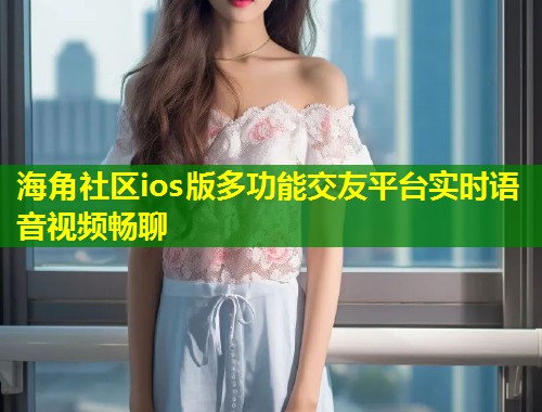 海角社区ios版多功能交友平台实时语音视频畅聊