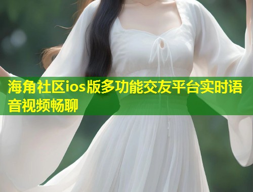 海角社区ios版多功能交友平台实时语音视频畅聊