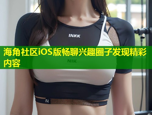 海角社区iOS版畅聊兴趣圈子发现精彩内容