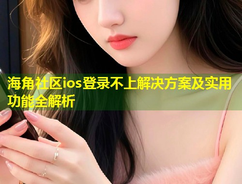 海角社区ios登录不上解决方案及实用功能全解析