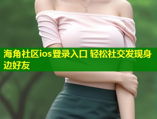 海角社区ios登录入口 轻松社交发现身边好友