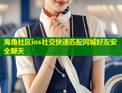 海角社区ios社交快速匹配同城好友安全聊天