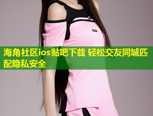 海角社区ios贴吧下载 轻松交友同城匹配隐私安全