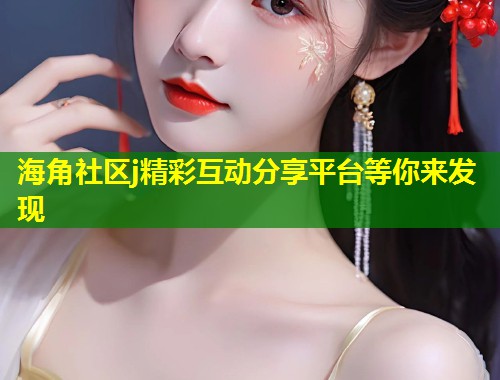 海角社区j精彩互动分享平台等你来发现