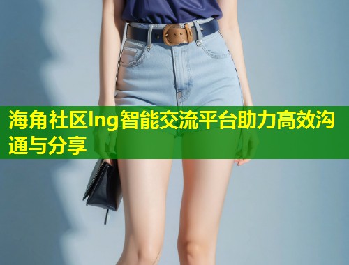 海角社区lng智能交流平台助力高效沟通与分享