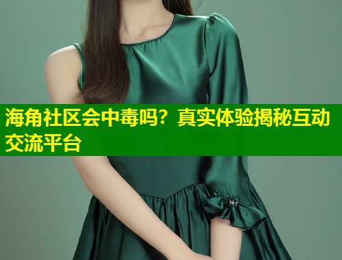 海角社区会中毒吗？真实体验揭秘互动交流平台