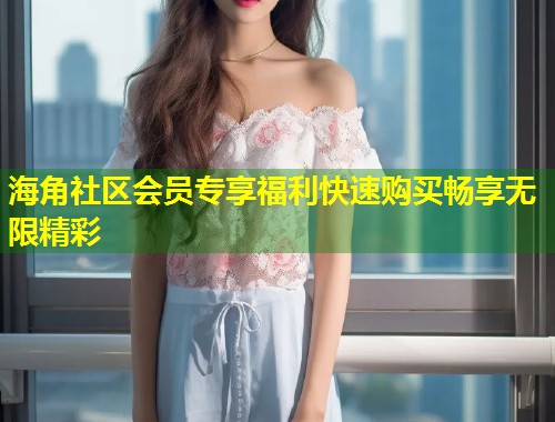 海角社区会员专享福利快速购买畅享无限精彩